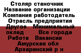 Столяр-станочник › Название организации ­ Компания-работодатель › Отрасль предприятия ­ Другое › Минимальный оклад ­ 1 - Все города Работа » Вакансии   . Амурская обл.,Архаринский р-н